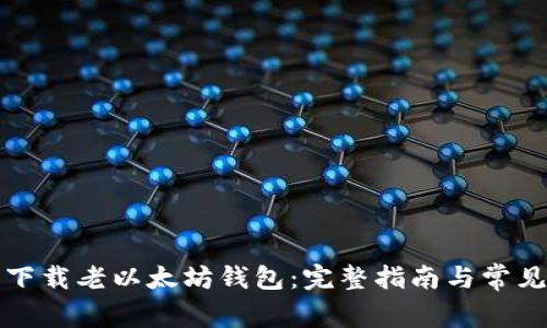 如何安全下载老以太坊钱包：完整指南与常见问题解答
